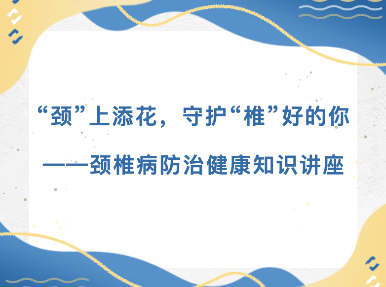 【公共服务】“颈”上添花，守护“椎”好的你——颈椎病防治健康知识讲座